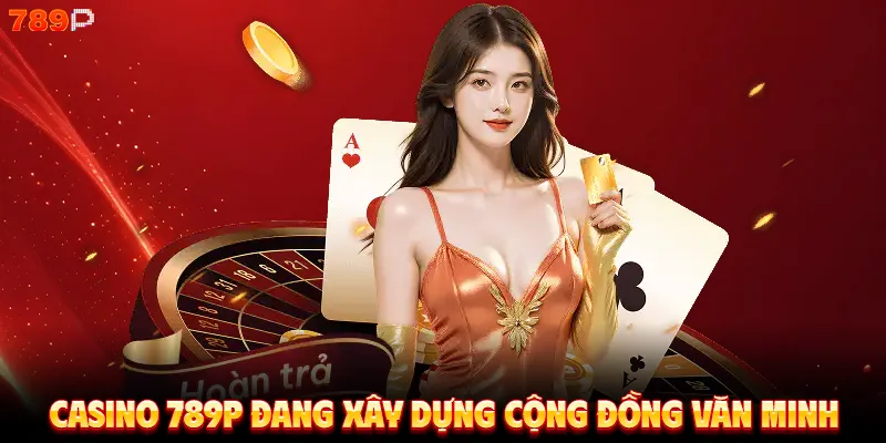 Casino 789P đang xây dựng cộng đồng văn minh