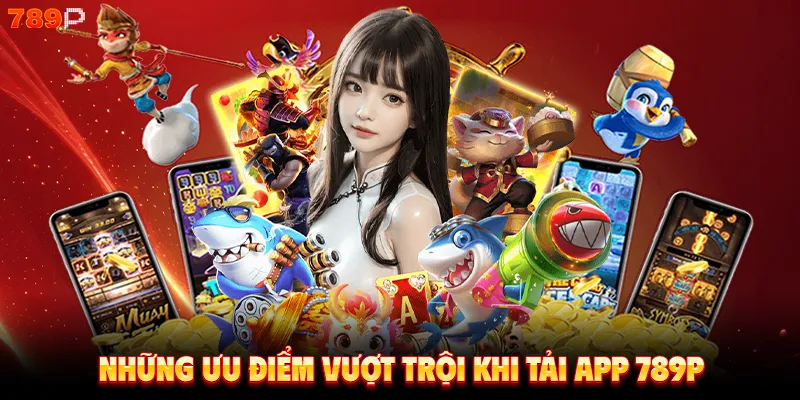 Những ưu điểm vượt trội khi tải app 789P